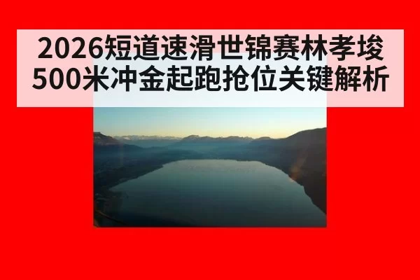 2026短道速滑世锦赛林孝埈500米冲金起跑抢位关键解析