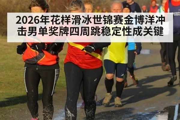 2026年花样滑冰世锦赛金博洋冲击男单奖牌四周跳稳定性成关键