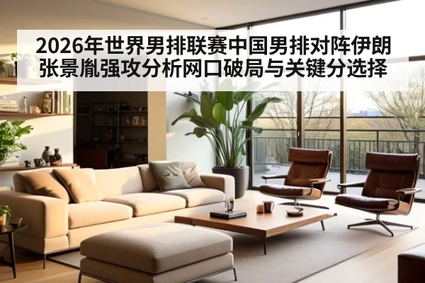 2026年世界男排联赛中国男排对阵伊朗张景胤强攻分析网口破局与关键分选择