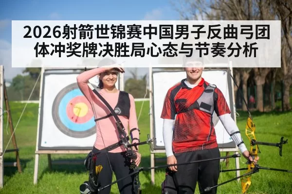 2026射箭世锦赛中国男子反曲弓团体冲奖牌决胜局心态与节奏分析
